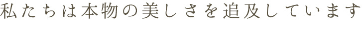 私たちは本物の美しさを追求しています