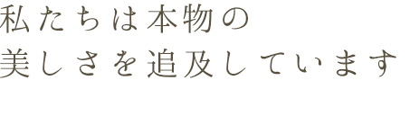 私たちは本物の美しさを追求しています